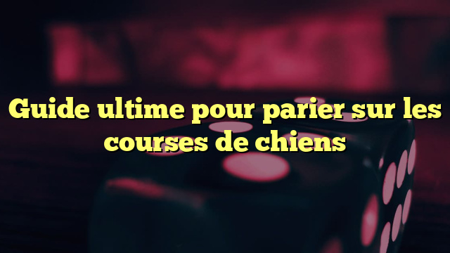 Guide ultime pour parier sur les courses de chiens