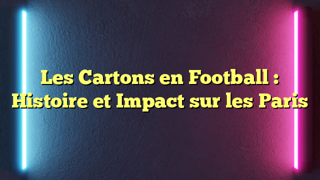Les Cartons en Football : Histoire et Impact sur les Paris