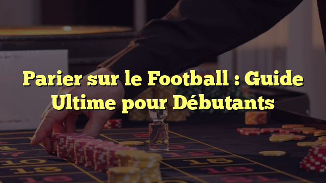 Parier sur le Football : Guide Ultime pour Débutants