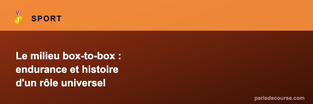 Le milieu box-to-box : endurance et histoire d'un rôle universel